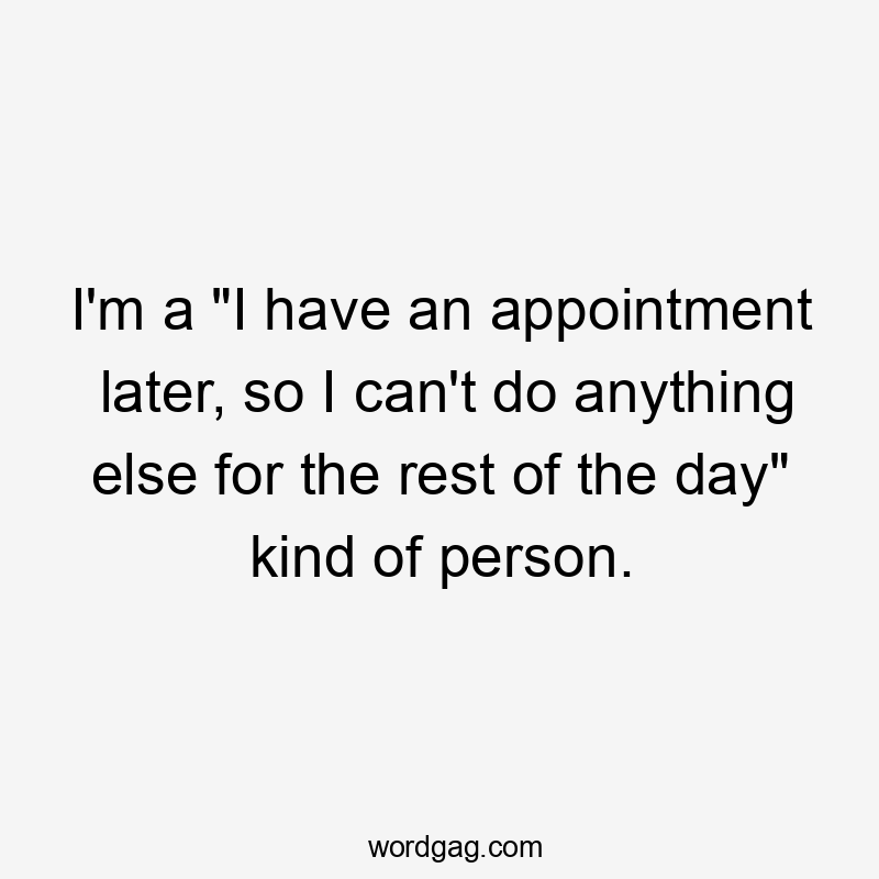 I’m a “I have an appointment later, so I can’t do anything else for the rest of the day” kind of person.