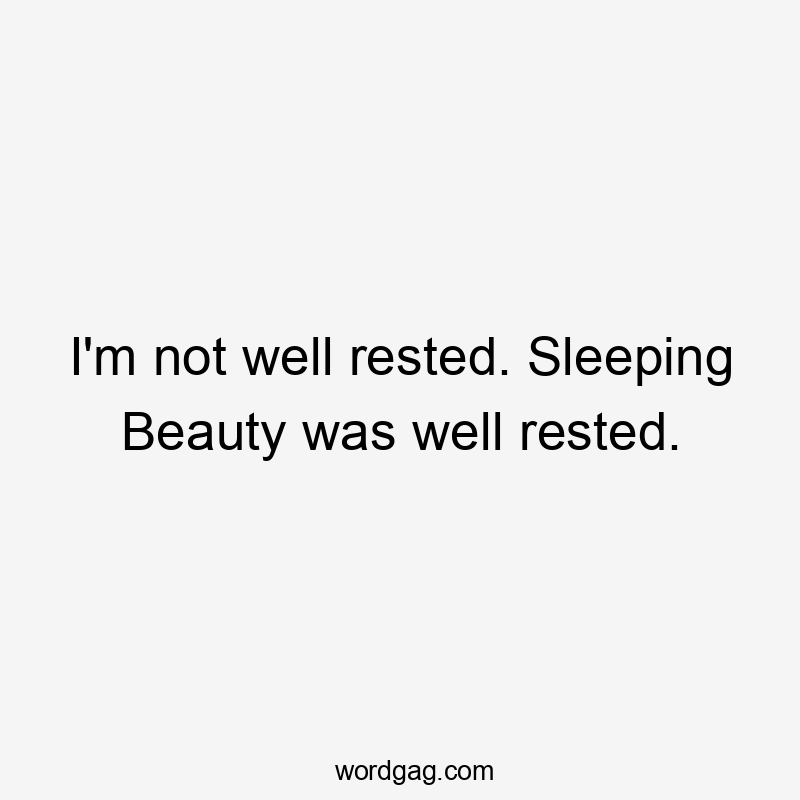 I'm not well rested. Sleeping Beauty was well rested.