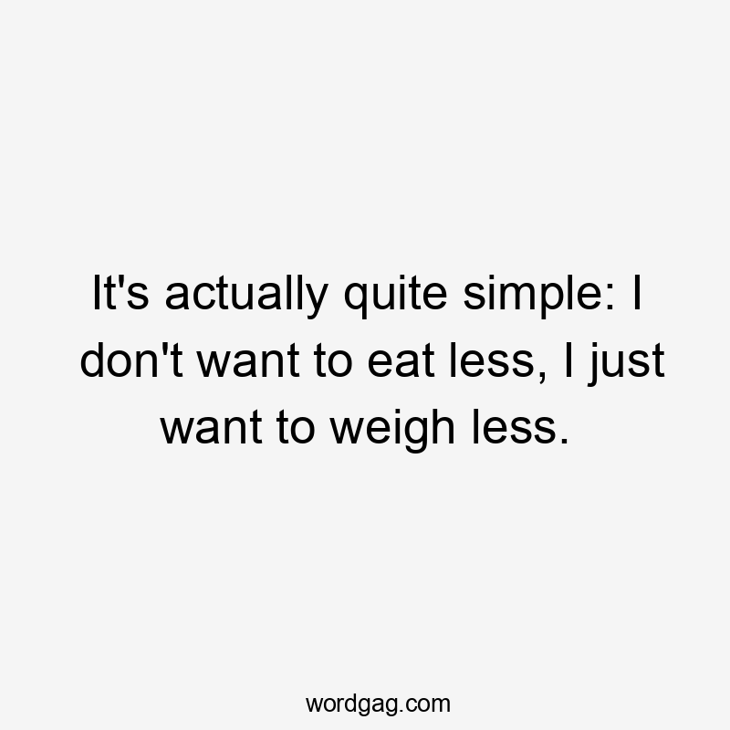 It's actually quite simple: I don't want to eat less, I just want to weigh less.