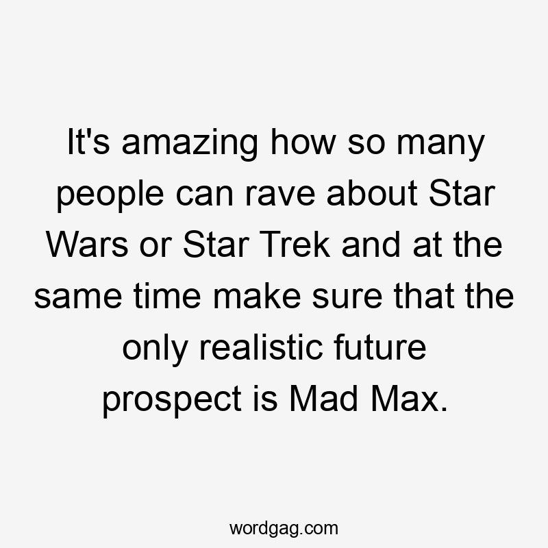 It's amazing how so many people can rave about Star Wars or Star Trek and at the same time make sure that the only realistic future prospect is Mad Max.