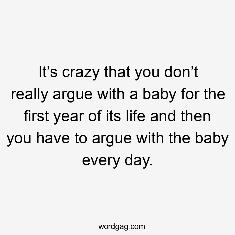 It’s crazy that you don’t really argue with a baby for the first year of its life and then you have to argue with the baby every day.