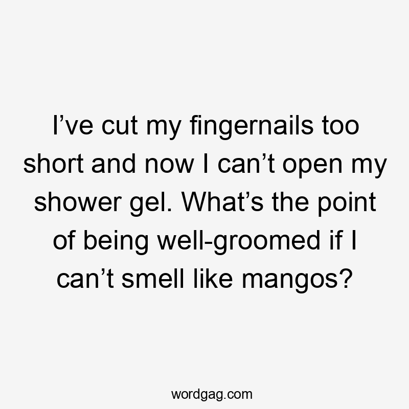 I’ve cut my fingernails too short and now I can’t open my shower gel. What’s the point of being well-groomed if I can’t smell like mangos?