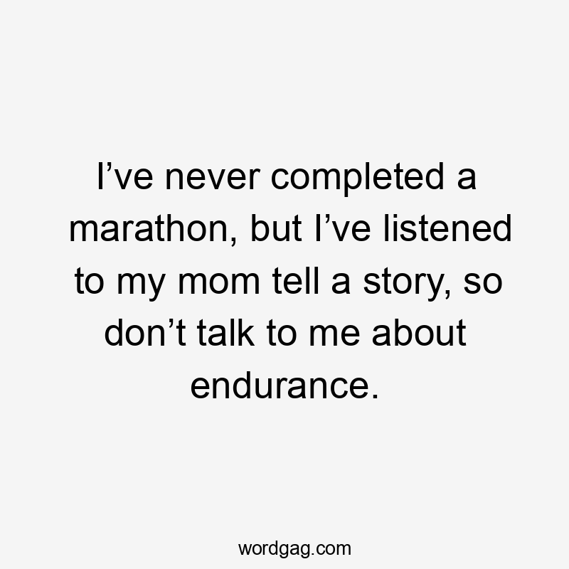 I’ve never completed a marathon, but I’ve listened to my mom tell a story, so don’t talk to me about endurance.