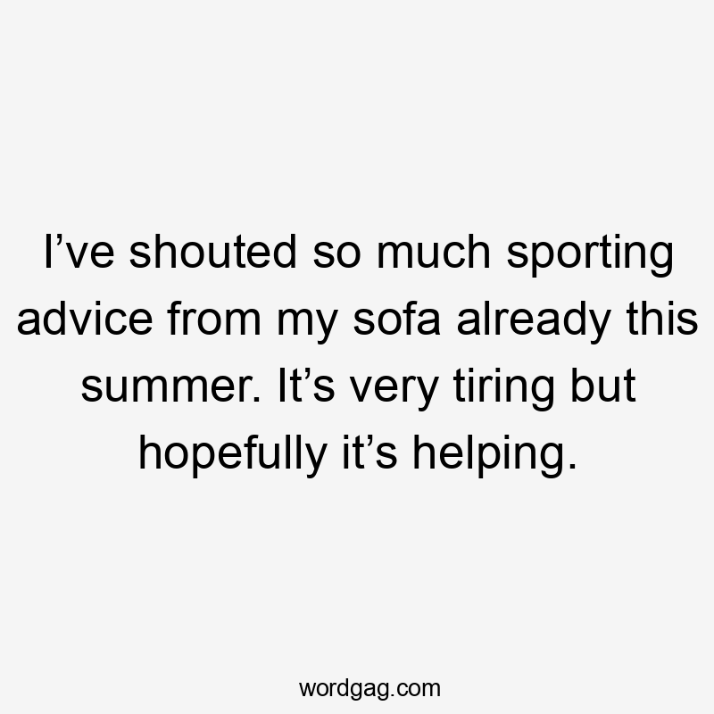 I’ve shouted so much sporting advice from my sofa already this summer. It’s very tiring but hopefully it’s helping.