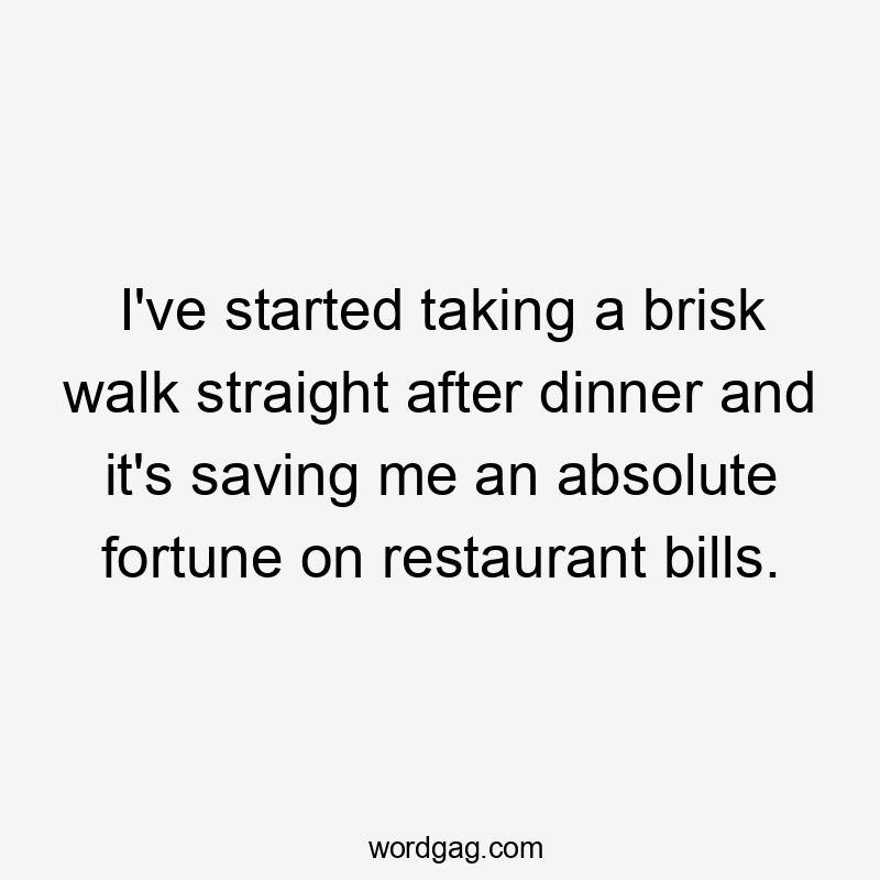 I've started taking a brisk walk straight after dinner and it's saving me an absolute fortune on restaurant bills.