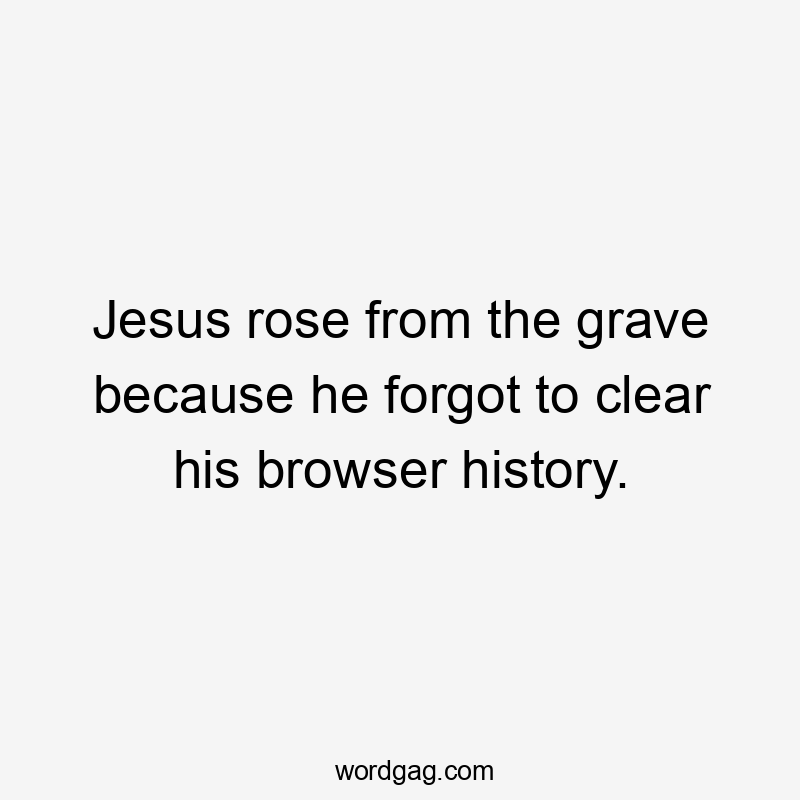 Jesus rose from the grave because he forgot to clear his browser history.