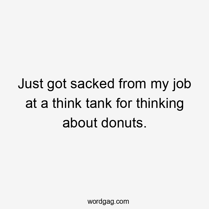 Just got sacked from my job at a think tank for thinking about donuts.