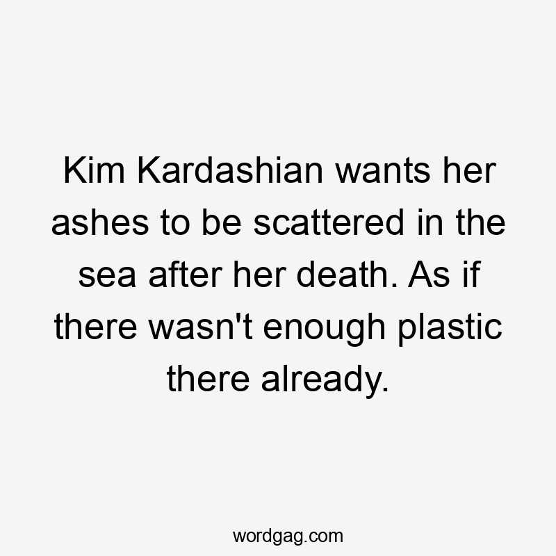 Kim Kardashian wants her ashes to be scattered in the sea after her death. As if there wasn’t enough plastic there already.