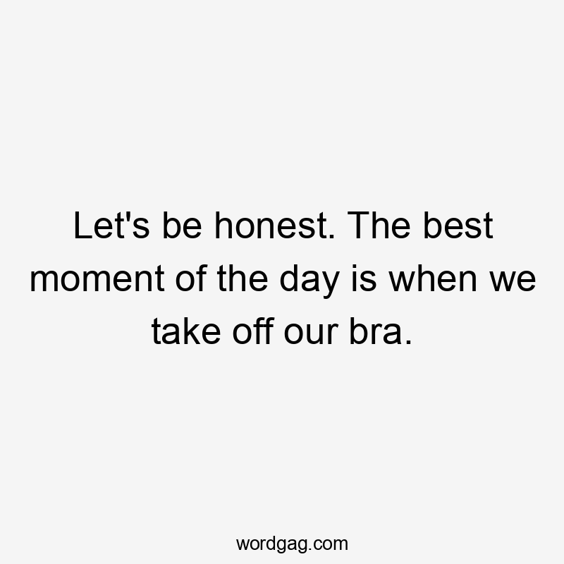 Let's be honest. The best moment of the day is when we take off our bra.