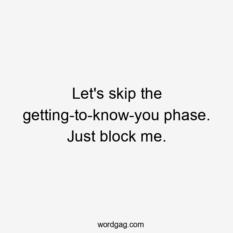 Let's skip the getting-to-know-you phase. Just block me.