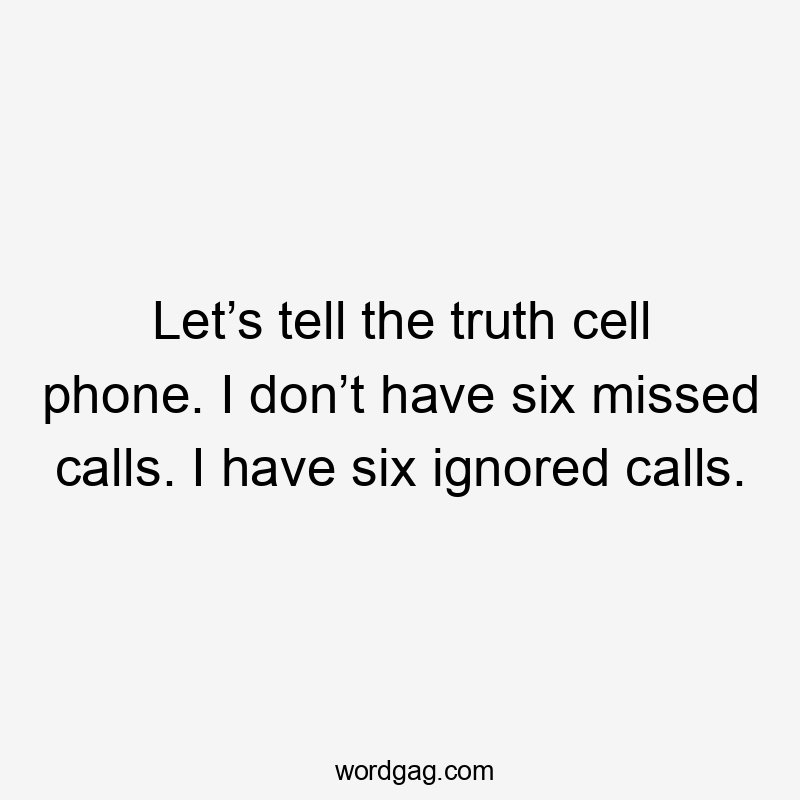 Let’s tell the truth cell phone. I don’t have six missed calls. I have six ignored calls.