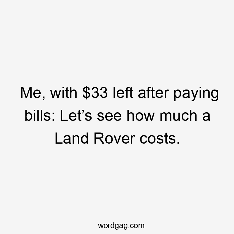 Me, with $33 left after paying bills: Let’s see how much a Land Rover costs.