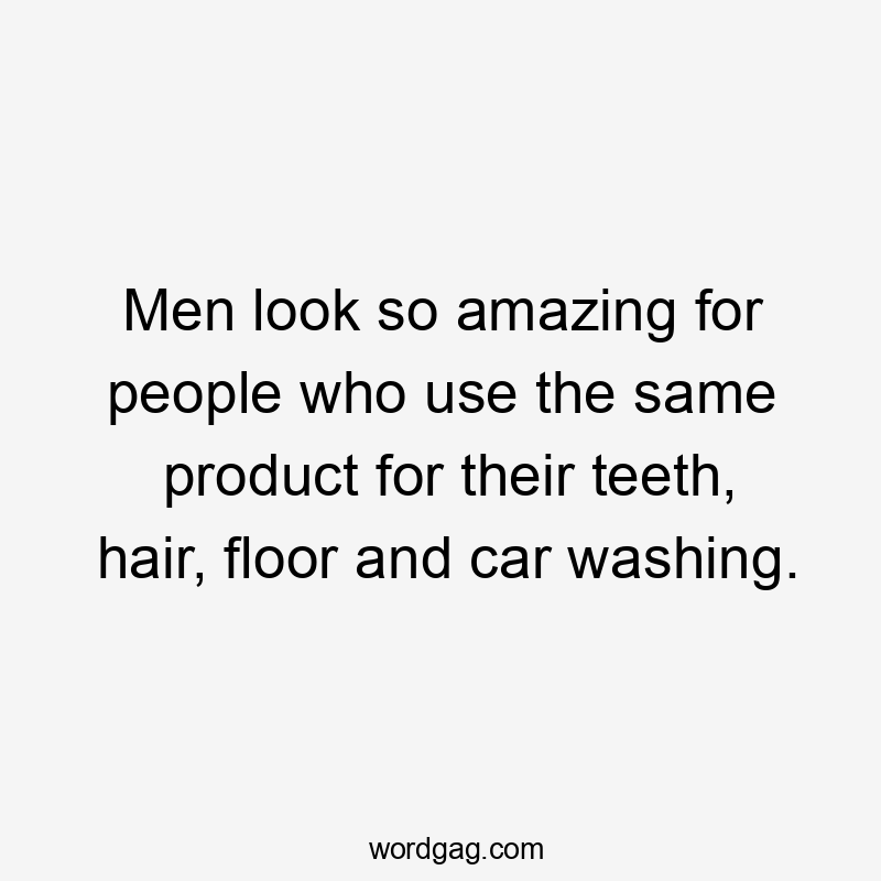 Men look so amazing for people who use the same product for their teeth, hair, floor and car washing.