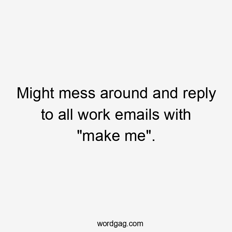 Might mess around and reply to all work emails with "make me".