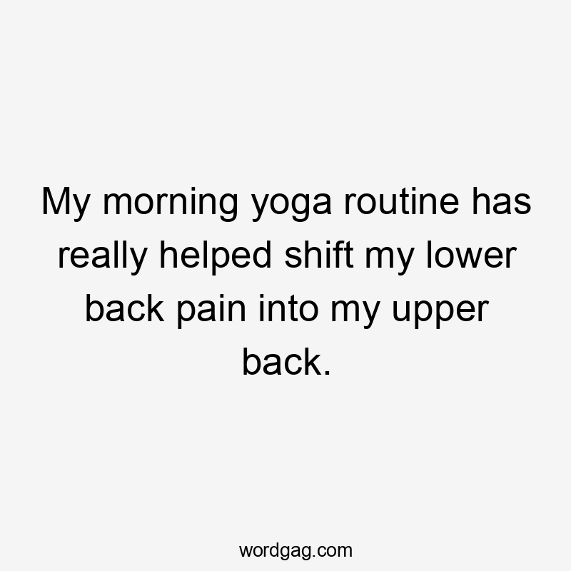 My morning yoga routine has really helped shift my lower back pain into my upper back.