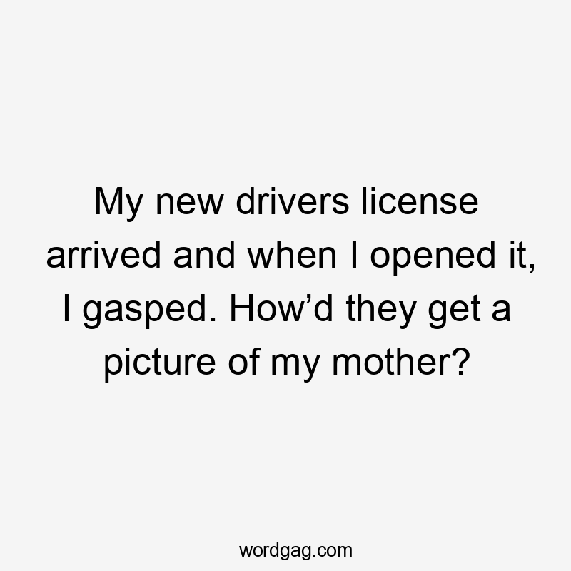 My new drivers license arrived and when I opened it, I gasped. How’d they get a picture of my mother?