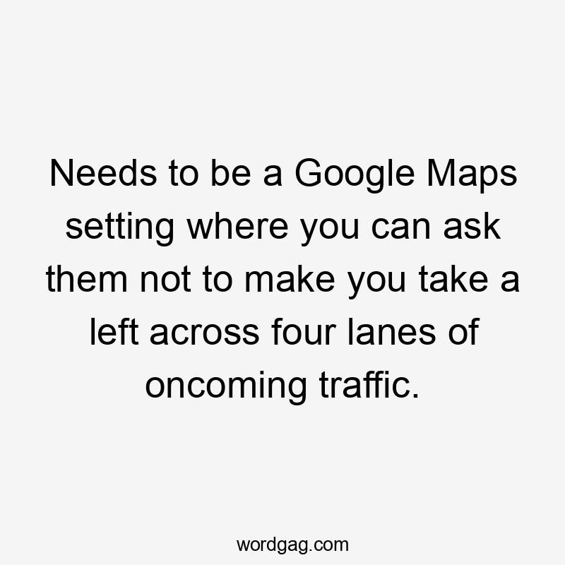 Needs to be a Google Maps setting where you can ask them not to make you take a left across four lanes of oncoming traffic.