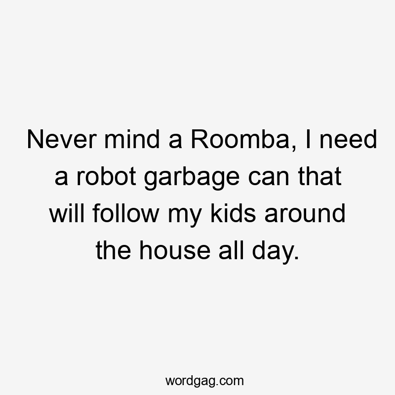 Never mind a Roomba, I need a robot garbage can that will follow my kids around the house all day.