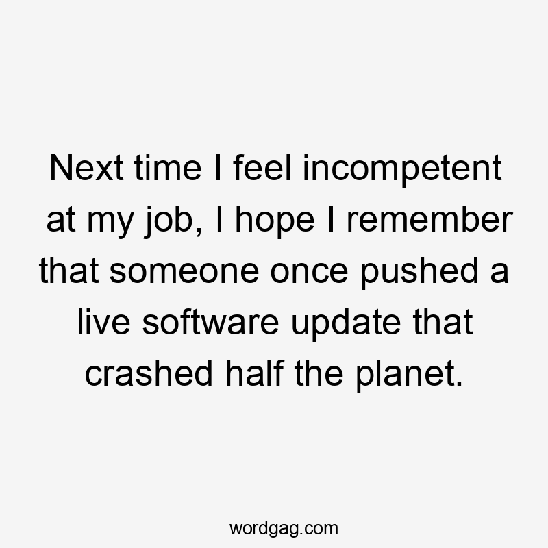 Next time I feel incompetent at my job, I hope I remember that someone once pushed a live software update that crashed half the planet.