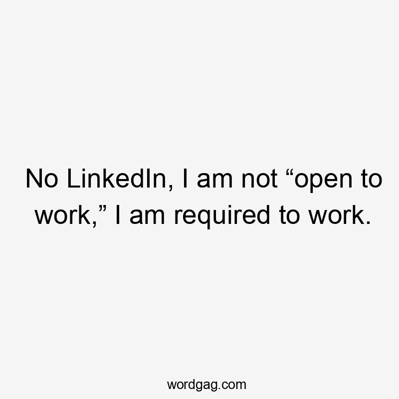 No LinkedIn, I am not “open to work,” I am required to work.