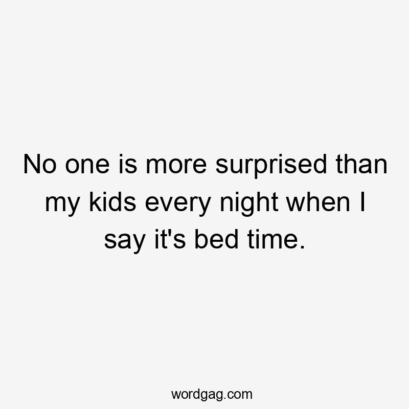 No one is more surprised than my kids every night when I say it's bed time.