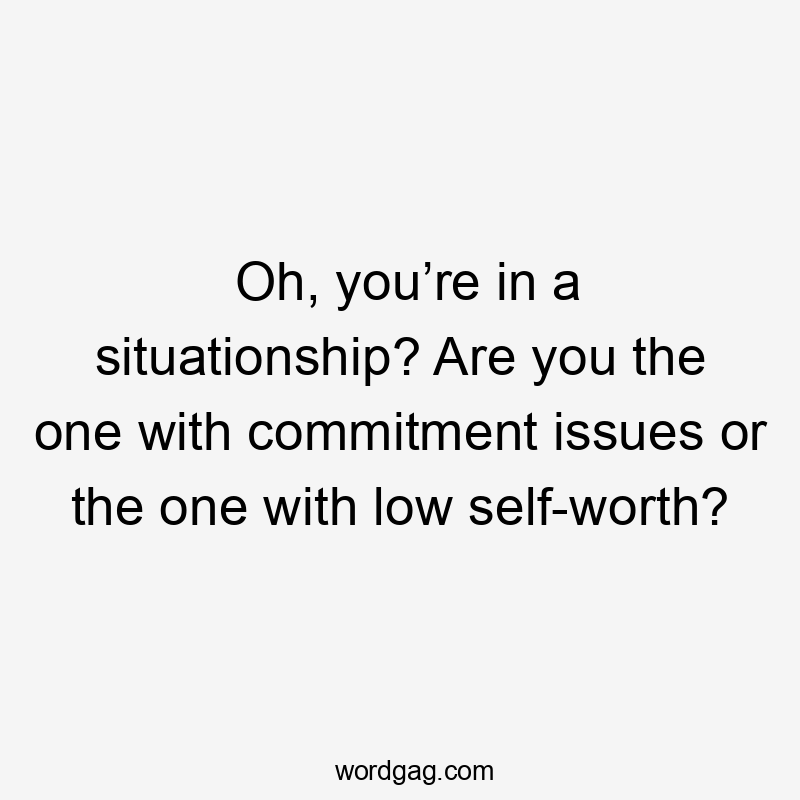 Oh, you’re in a situationship? Are you the one with commitment issues or the one with low self-worth?