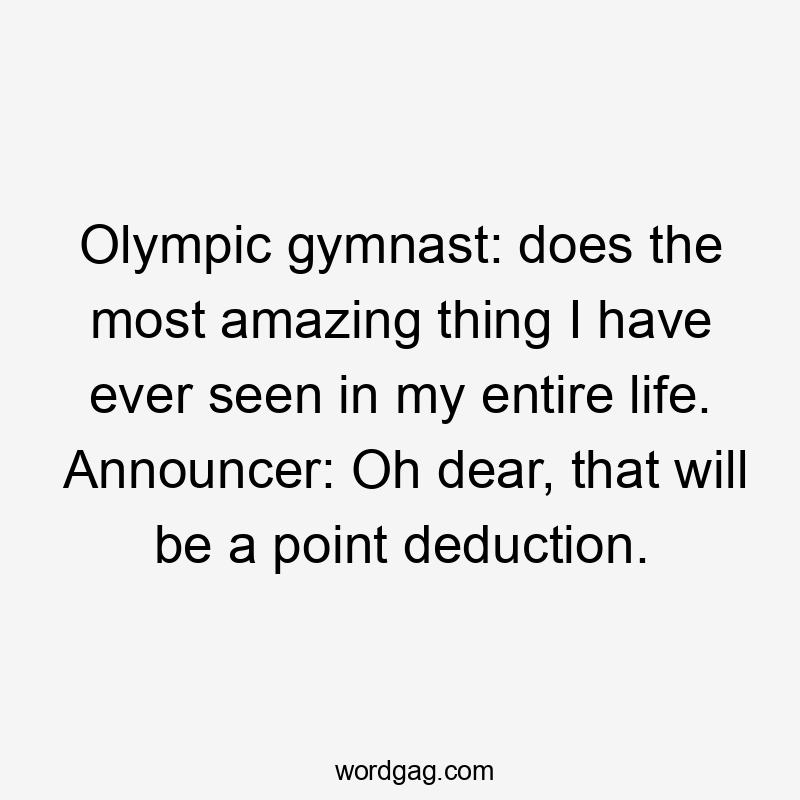 Olympic gymnast: does the most amazing thing I have ever seen in my entire life. Announcer: Oh dear, that will be a point deduction.