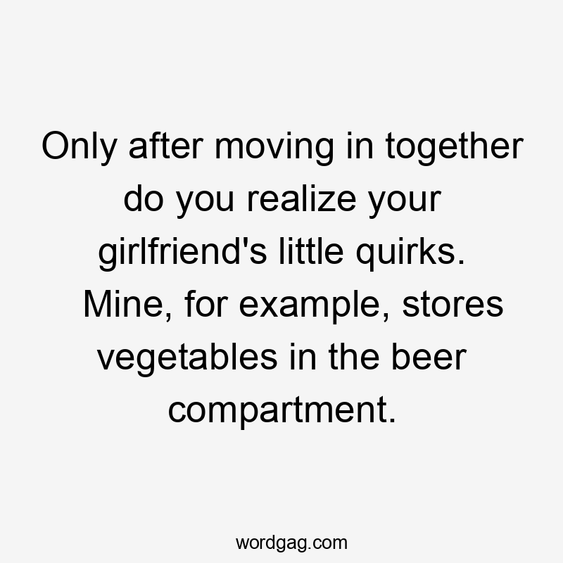 Only after moving in together do you realize your girlfriend's little quirks. Mine, for example, stores vegetables in the beer compartment.