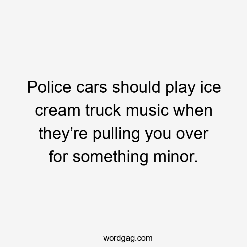 Police cars should play ice cream truck music when they’re pulling you over for something minor.