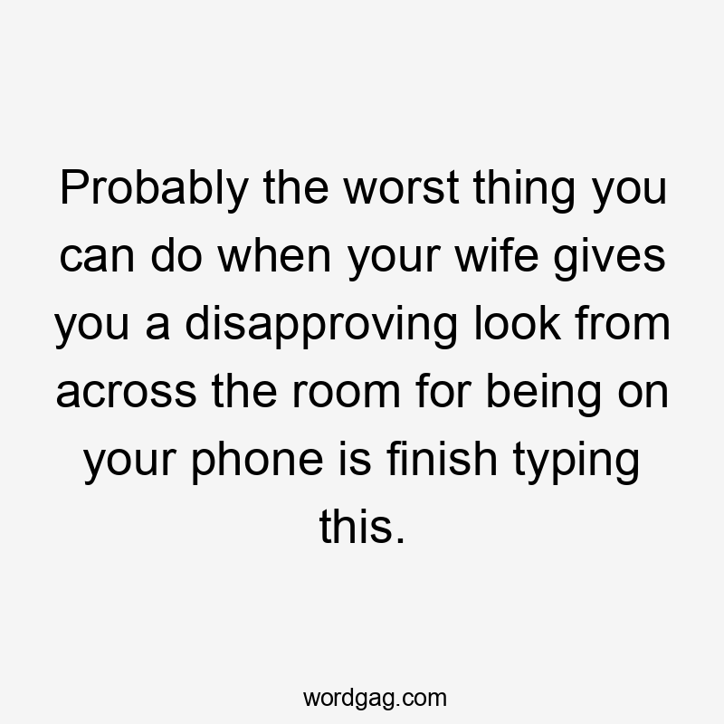 Probably the worst thing you can do when your wife gives you a disapproving look from across the room for being on your phone is finish typing this.