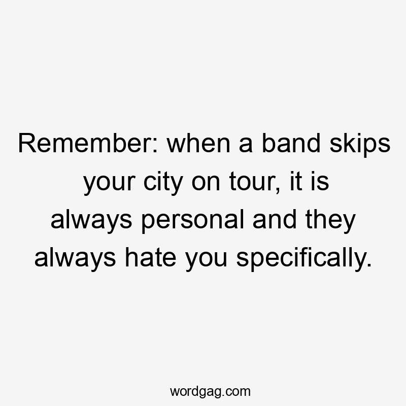 Remember: when a band skips your city on tour, it is always personal and they always hate you specifically.