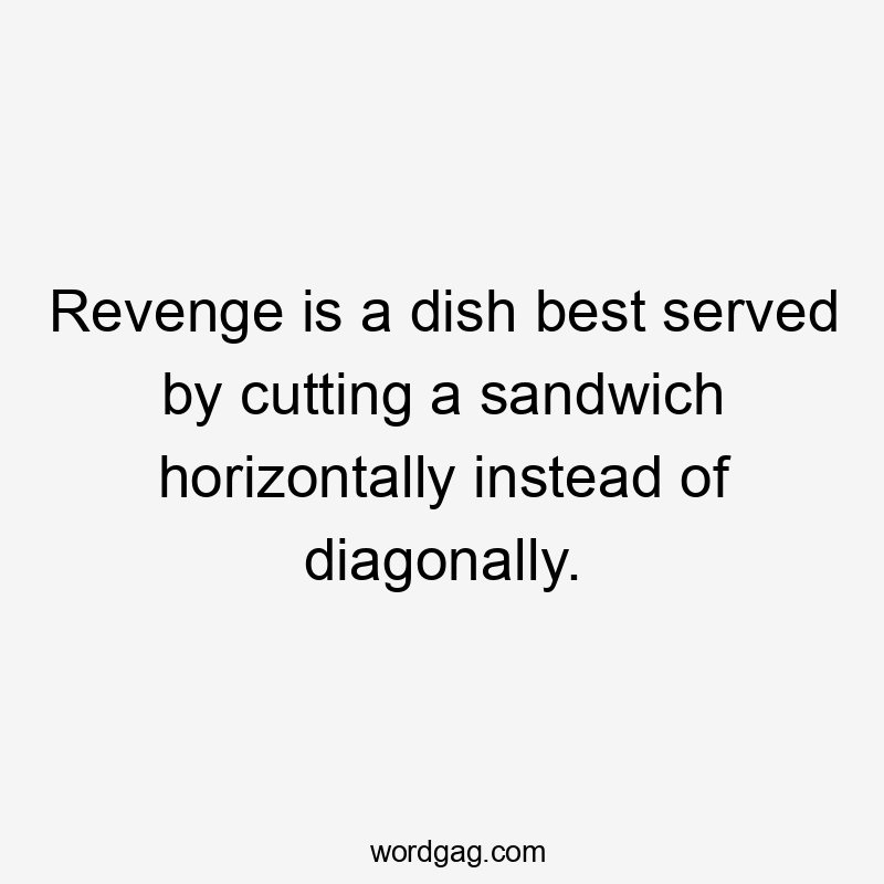 Revenge is a dish best served by cutting a sandwich horizontally instead of diagonally.