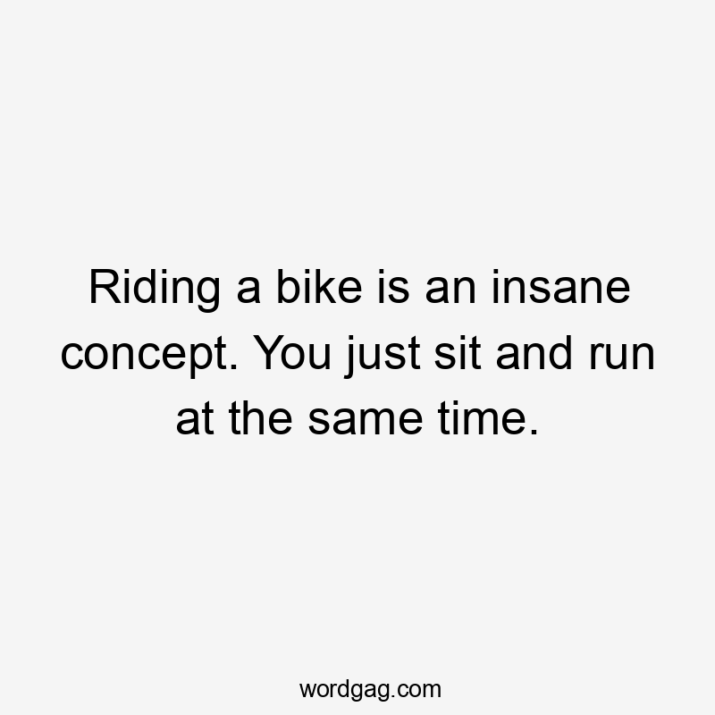 Riding a bike is an insane concept. You just sit and run at the same time.