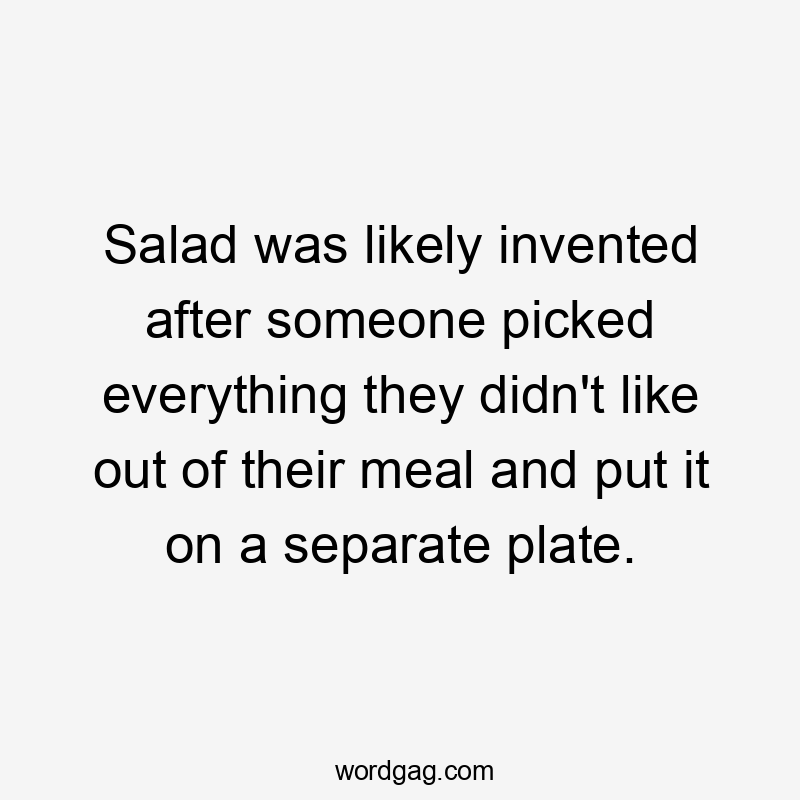 Salad was likely invented after someone picked everything they didn't like out of their meal and put it on a separate plate.