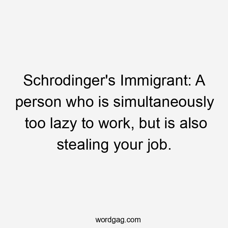 Schrodinger's Immigrant: A person who is simultaneously too lazy to work, but is also stealing your job.