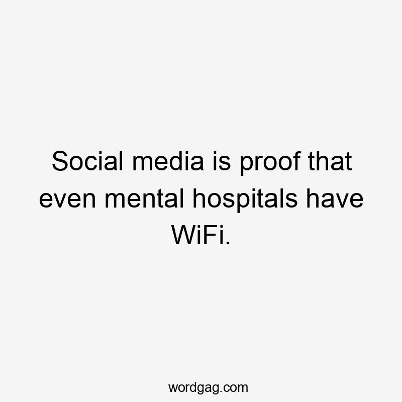 Social media is proof that even mental hospitals have WiFi.