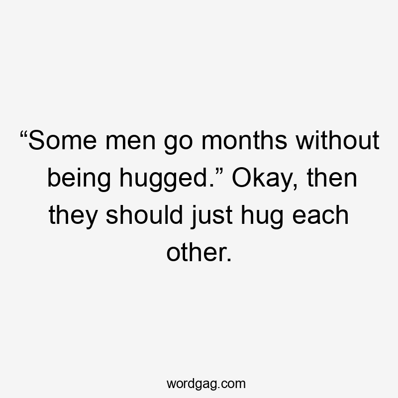 “Some men go months without being hugged.” Okay, then they should just hug each other.