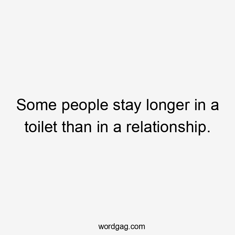 Some people stay longer in a toilet than in a relationship.