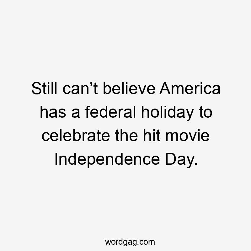 Still can’t believe America has a federal holiday to celebrate the hit movie Independence Day.