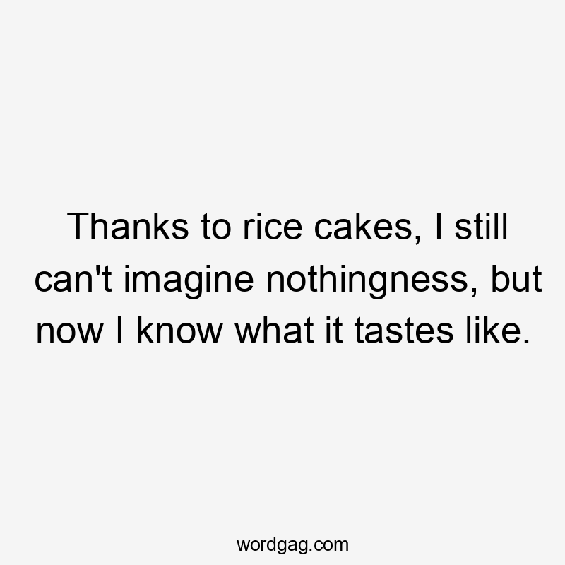 Thanks to rice cakes, I still can't imagine nothingness, but now I know what it tastes like.