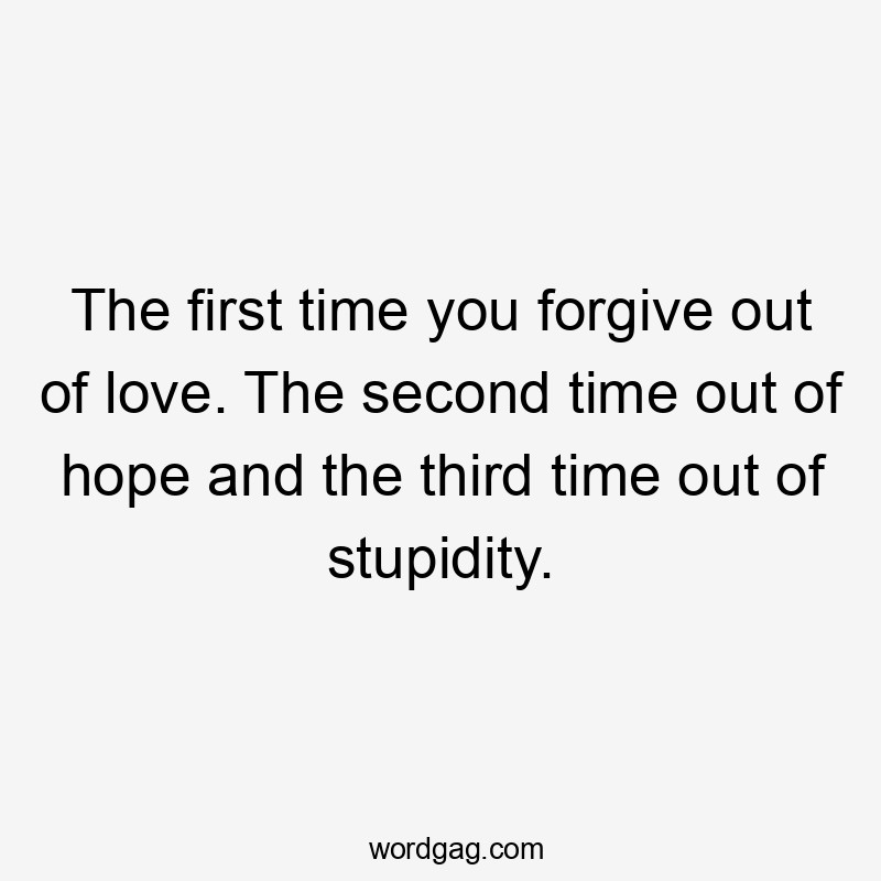 The first time you forgive out of love. The second time out of hope and the third time out of stupidity.