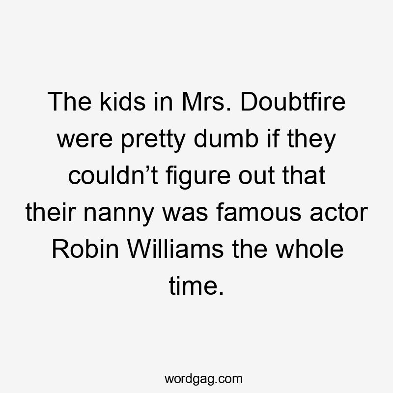The kids in Mrs. Doubtfire were pretty dumb if they couldn’t figure out that their nanny was famous actor Robin Williams the whole time.