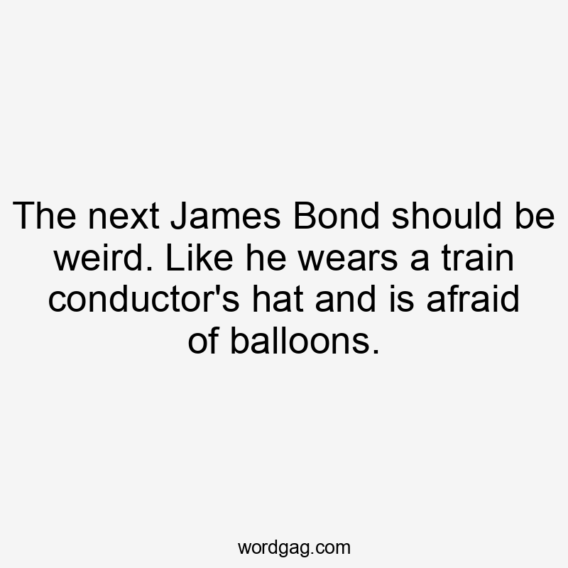 The next James Bond should be weird. Like he wears a train conductor's hat and is afraid of balloons.