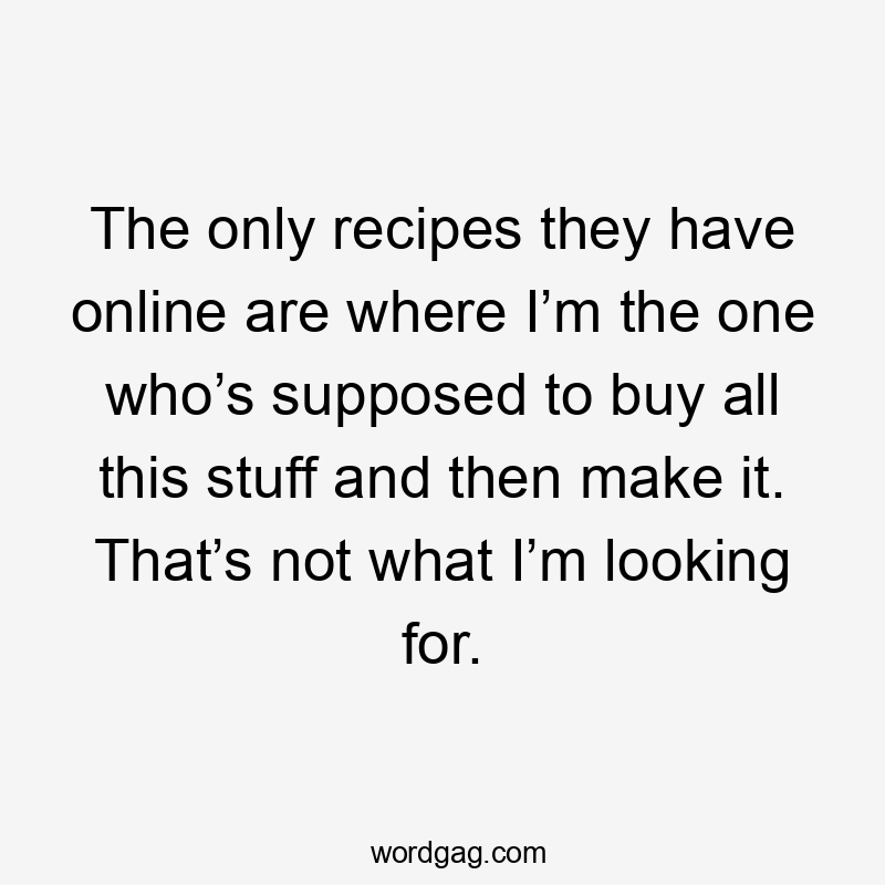 The only recipes they have online are where I’m the one who’s supposed to buy all this stuff and then make it. That’s not what I’m looking for.