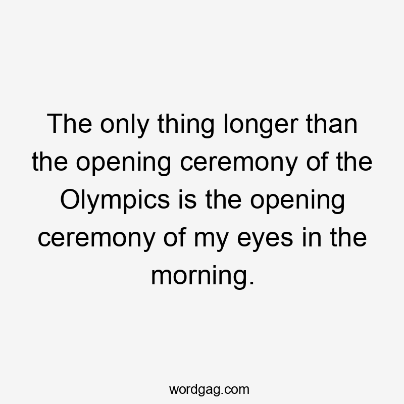 The only thing longer than the opening ceremony of the Olympics is the opening ceremony of my eyes in the morning.