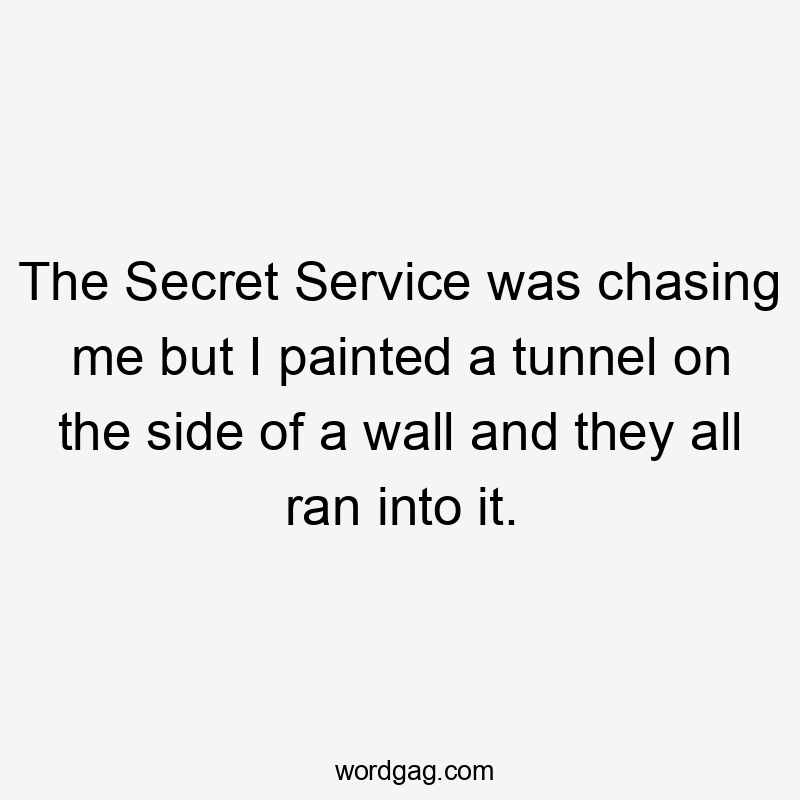 The Secret Service was chasing me but I painted a tunnel on the side of a wall and they all ran into it.