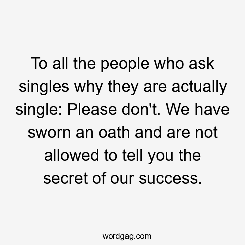 To all the people who ask singles why they are actually single: Please don't. We have sworn an oath and are not allowed to tell you the secret of our success.