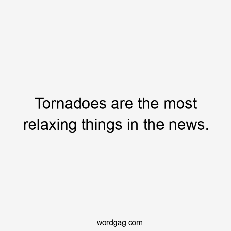 Tornadoes are the most relaxing things in the news.