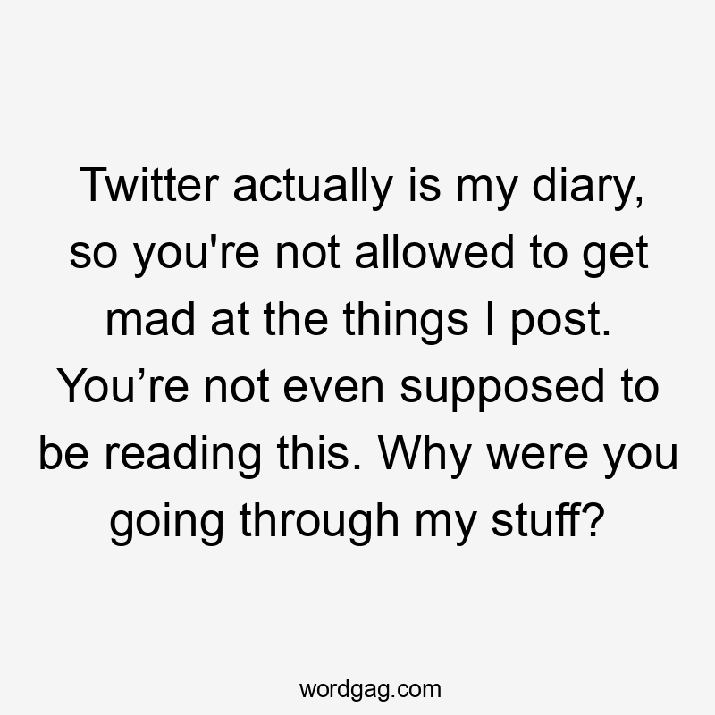 Twitter actually is my diary, so you're not allowed to get mad at the things I post. You’re not even supposed to be reading this. Why were you going through my stuff?