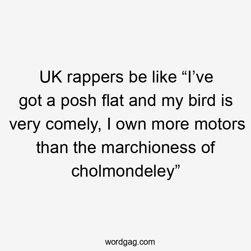 UK rappers be like “I’ve got a posh flat and my bird is very comely, I own more motors than the marchioness of cholmondeley”